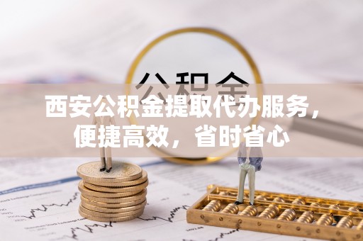 安泽西安公积金提取代办服务，便捷高效，省时省心