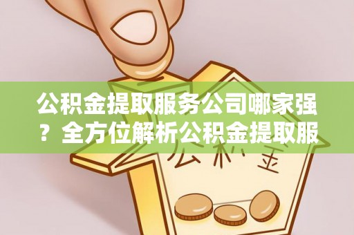 安泽公积金提取服务公司哪家强？全方位解析公积金提取服务公司的那些事儿