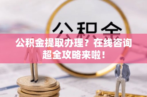 安泽公积金提取办理？在线咨询超全攻略来啦！
