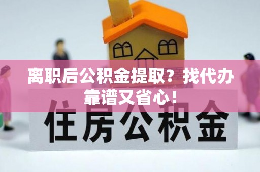 安泽离职后公积金提取？找代办靠谱又省心！