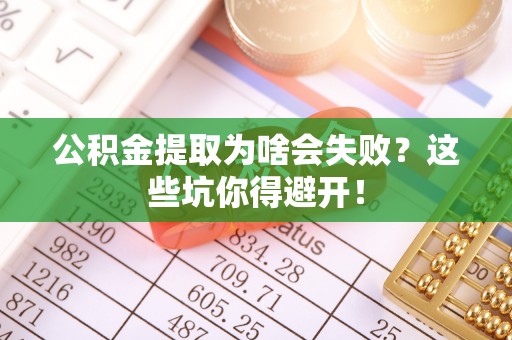 安泽公积金提取为啥会失败？这些坑你得避开！