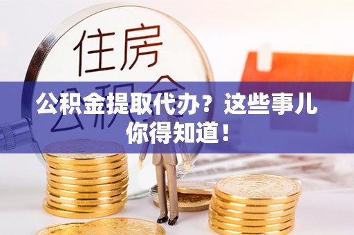 安泽公积金提取代办？这些事儿你得知道！