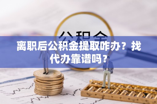 安泽离职后公积金提取咋办？找代办靠谱吗？