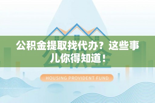 安泽公积金提取找代办？这些事儿你得知道！