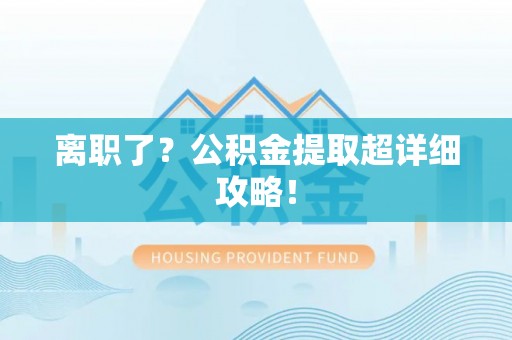 安泽离职了？公积金提取超详细攻略！