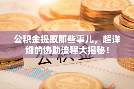 安泽公积金提取那些事儿，超详细的协助流程大揭秘！