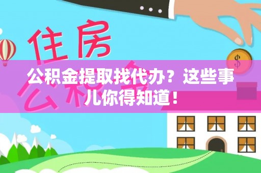 安泽公积金提取找代办？这些事儿你得知道！