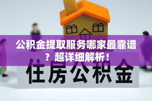 安泽公积金提取服务哪家最靠谱？超详细解析！