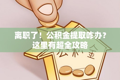 安泽离职了！公积金提取咋办？这里有超全攻略