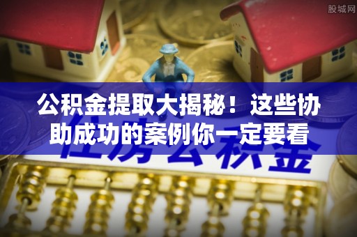 安泽公积金提取大揭秘！这些协助成功的案例你一定要看
