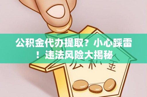 安泽公积金代办提取？小心踩雷！违法风险大揭秘
