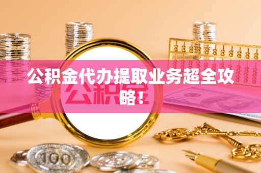 安泽公积金代办提取业务超全攻略！