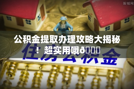安泽公积金提取办理攻略大揭秘！超实用哦😉