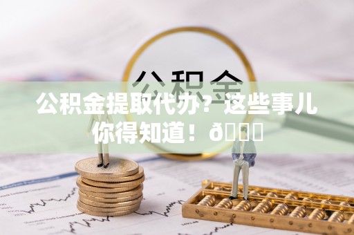 安泽公积金提取代办？这些事儿你得知道！😎