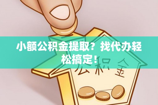 安泽小额公积金提取？找代办轻松搞定！
