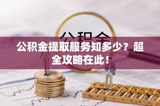 安泽公积金提取服务知多少？超全攻略在此！