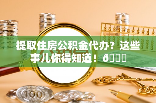 安泽提取住房公积金代办？这些事儿你得知道！😎