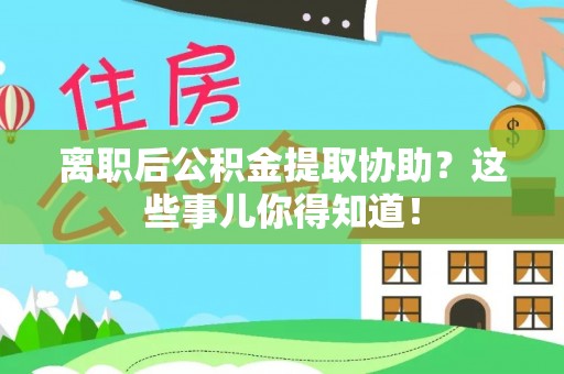 安泽离职后公积金提取协助？这些事儿你得知道！