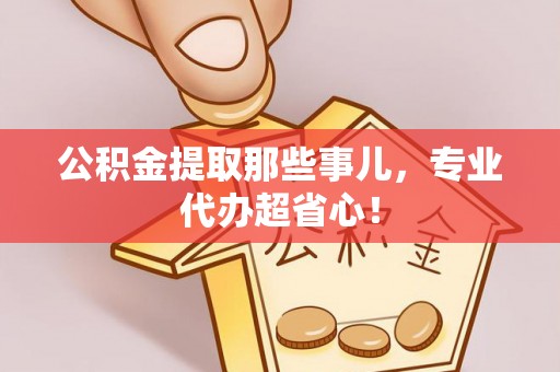 安泽公积金提取那些事儿，专业代办超省心！