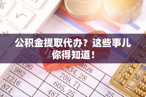 安泽公积金提取代办？这些事儿你得知道！