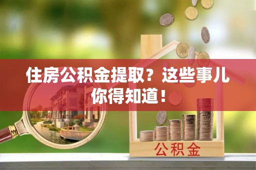 安泽住房公积金提取？这些事儿你得知道！