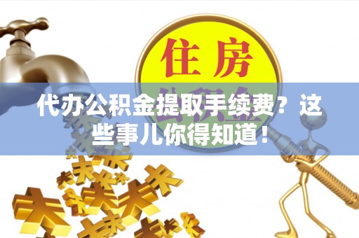 安泽代办公积金提取手续费？这些事儿你得知道！