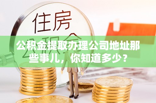 安泽公积金提取办理公司地址那些事儿，你知道多少？