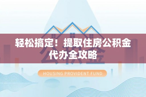 安泽轻松搞定！提取住房公积金代办全攻略