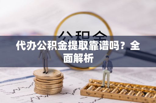 安泽代办公积金提取靠谱吗？全面解析