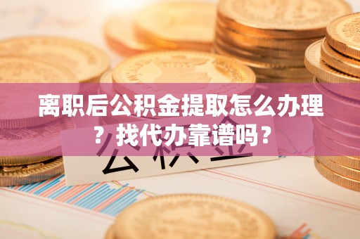 安泽离职后公积金提取怎么办理？找代办靠谱吗？