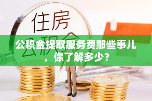 安泽公积金提取服务费那些事儿，你了解多少？