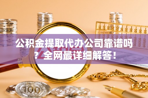 安泽公积金提取代办公司靠谱吗？全网最详细解答！