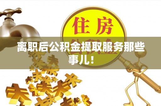 安泽离职后公积金提取服务那些事儿！