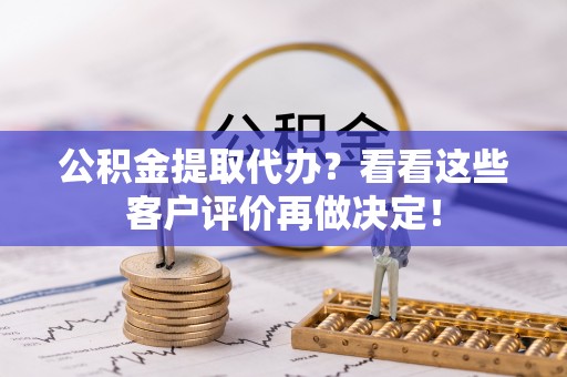 安泽公积金提取代办？看看这些客户评价再做决定！