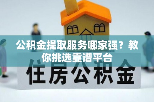 安泽公积金提取服务哪家强？教你挑选靠谱平台