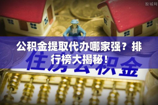 安泽公积金提取代办哪家强？排行榜大揭秘！