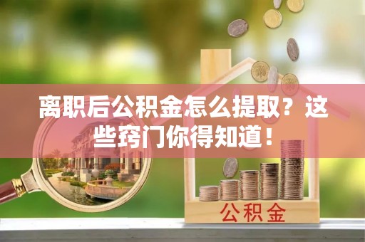 安泽离职后公积金怎么提取？这些窍门你得知道！