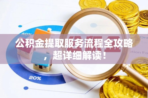 安泽公积金提取服务流程全攻略，超详细解读！