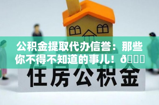 安泽公积金提取代办信誉：那些你不得不知道的事儿！😎