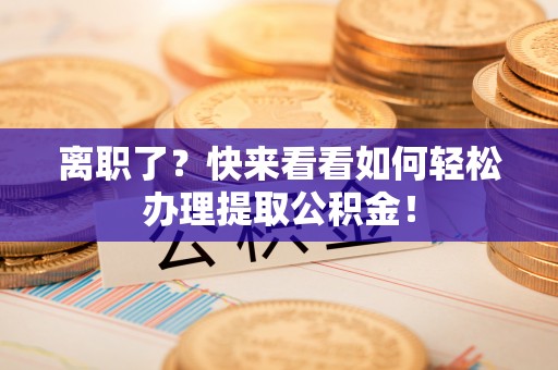 安泽离职了？快来看看如何轻松办理提取公积金！