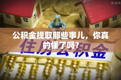 安泽公积金提取那些事儿，你真的懂了吗？