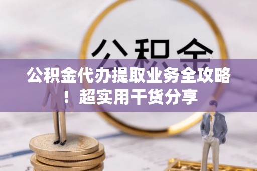 安泽公积金代办提取业务全攻略！超实用干货分享