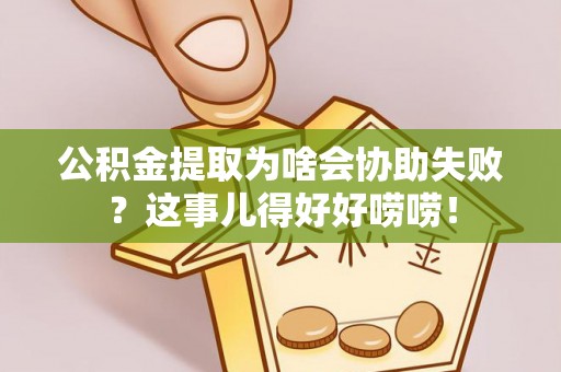 安泽公积金提取为啥会协助失败？这事儿得好好唠唠！