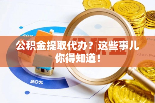 安泽公积金提取代办？这些事儿你得知道！
