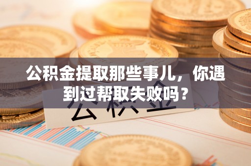 安泽公积金提取那些事儿，你遇到过帮取失败吗？