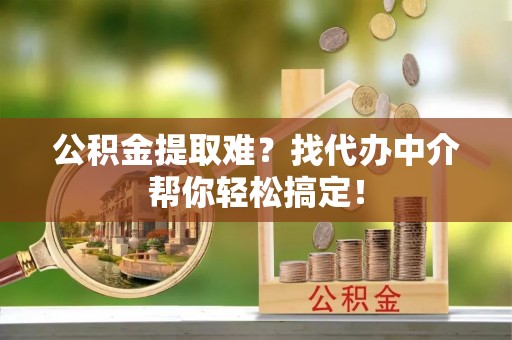 安泽公积金提取难？找代办中介帮你轻松搞定！