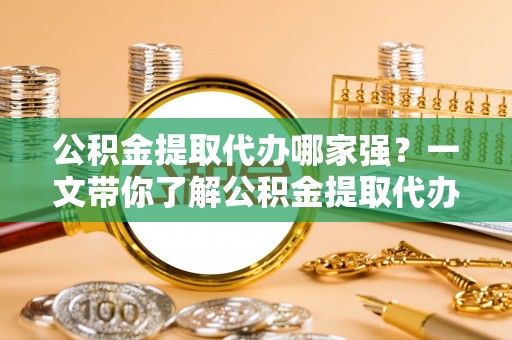 安泽公积金提取代办哪家强？一文带你了解公积金提取代办机构排名及相关知识