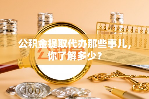 安泽公积金提取代办那些事儿，你了解多少？
