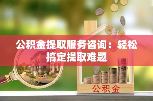 安泽公积金提取服务咨询：轻松搞定提取难题
