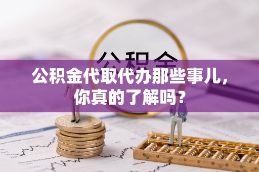 安泽公积金代取代办那些事儿，你真的了解吗？